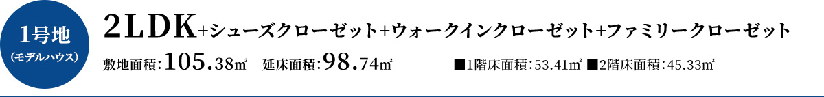 1号地（モデルハウス）2LDK+シューズクローゼット+パントリー+ウォークインクローゼット+ファミリークローゼット、敷地面積102.38平方メートル   、延床面積98.74平方メートル（1階床面積53.41平方メートル2階床面積45.33平方メートル）