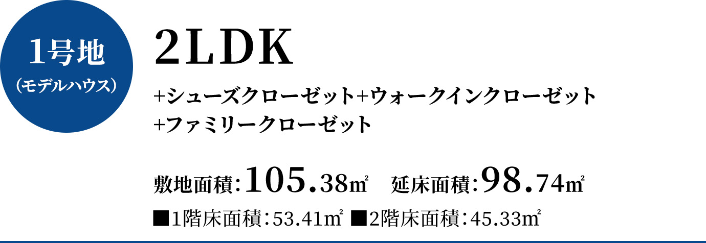 1号地（モデルハウス）2LDK+シューズクローゼット+パントリー+ウォークインクローゼット+ファミリークローゼット、敷地面積102.38平方メートル   、延床面積98.74平方メートル（1階床面積53.41平方メートル2階床面積45.33平方メートル）