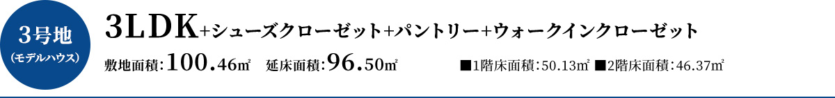 3号地（モデルハウス）3LDK+シューズクローゼット+パントリー+ウォークインクローゼット、敷地面積100.46平方メートル   、延床面積96.50平方メートル（1階床面積50.13平方メートル2階床面積46.37平方メートル）