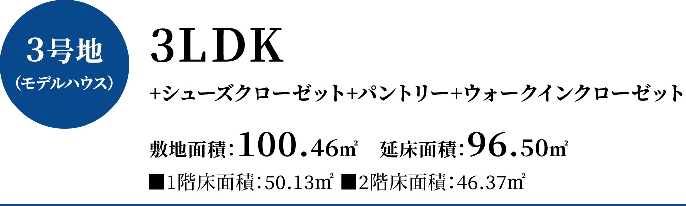 3号地（モデルハウス）3LDK+シューズクローゼット+パントリー+ウォークインクローゼット、敷地面積100.46平方メートル   、延床面積96.50平方メートル（1階床面積50.13平方メートル2階床面積46.37平方メートル）