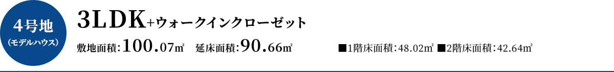 4号地モデルハウス3LDK+ウォークインクローゼット、敷地面積100.07平方メートル、延床面積90.66平方メートル（1階床面積48.02平方メートル、2階床面積、42.64平方メートル）